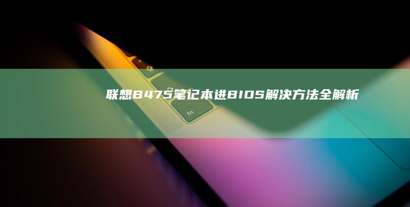 联想B475笔记本进BIOS解决方法全解析 (联想b475e笔记本参数)