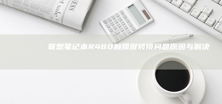 联想笔记本R480触摸屏被锁问题：原因与解决方法 (联想笔记本r7000和y7000哪个好)