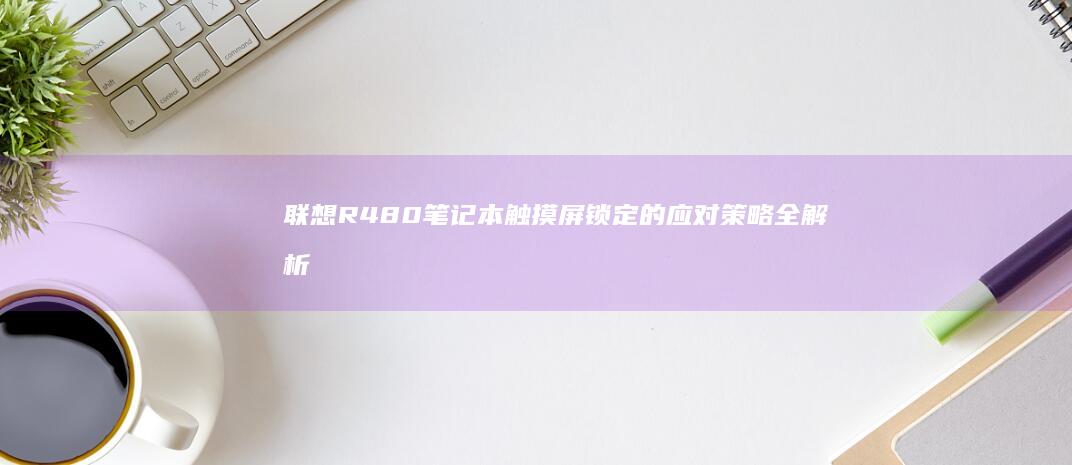 联想R480笔记本触摸屏锁定的应对策略全解析 (联想r480参数)