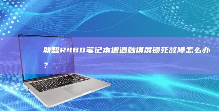 联想R480笔记本遭遇触摸屏锁死故障怎么办？ (联想r480上市时间)