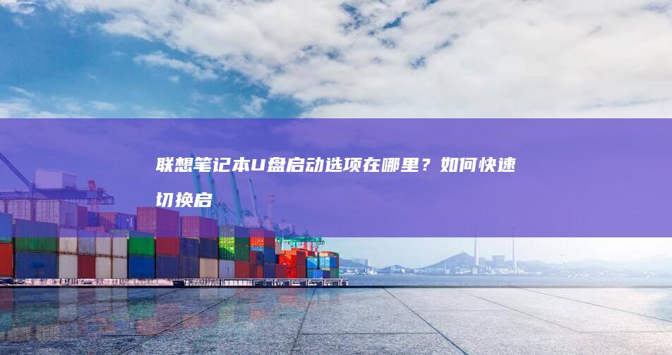 联想笔记本U盘启动选项在哪里？如何快速切换启动方式？ (联想笔记本u盘启动按哪个键)