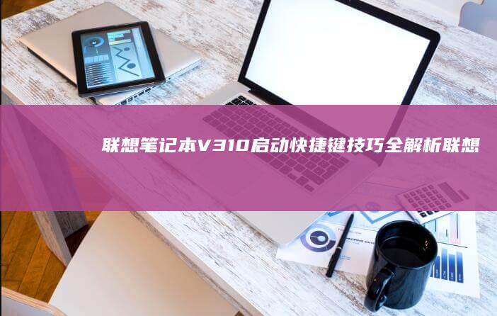 联想笔记本V310启动快捷键技巧全解析 (联想笔记本v15这款怎么样)