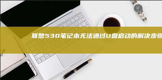 联想530笔记本无法通过U盘启动的解决步骤 (联想530笔记夲内存条的作用是什么?)
