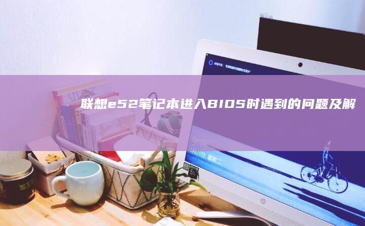 联想e52笔记本进入BIOS时遇到的问题及解决方法 (联想E52笔记本 2018款)