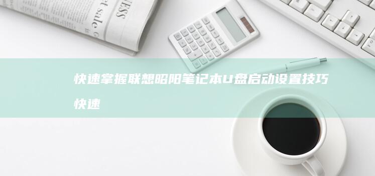 快速掌握联想昭阳笔记本U盘启动设置技巧 (快速掌握联想知识)