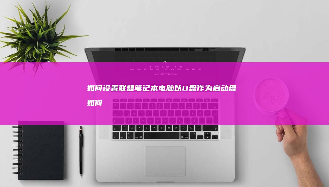 如何设置联想笔记本电脑以U盘作为启动盘 (如何设置联想电脑开机密码)