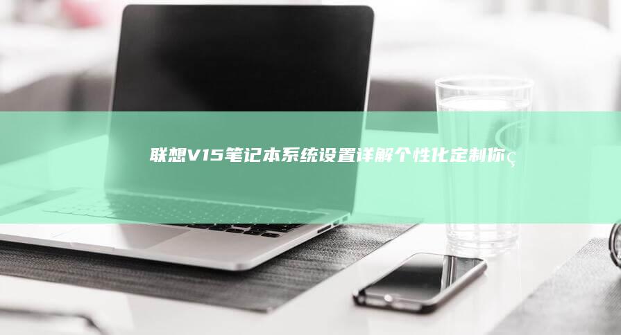 联想V15笔记本系统设置详解：个性化定制你的电脑 (联想v15笔记本值不值得买)