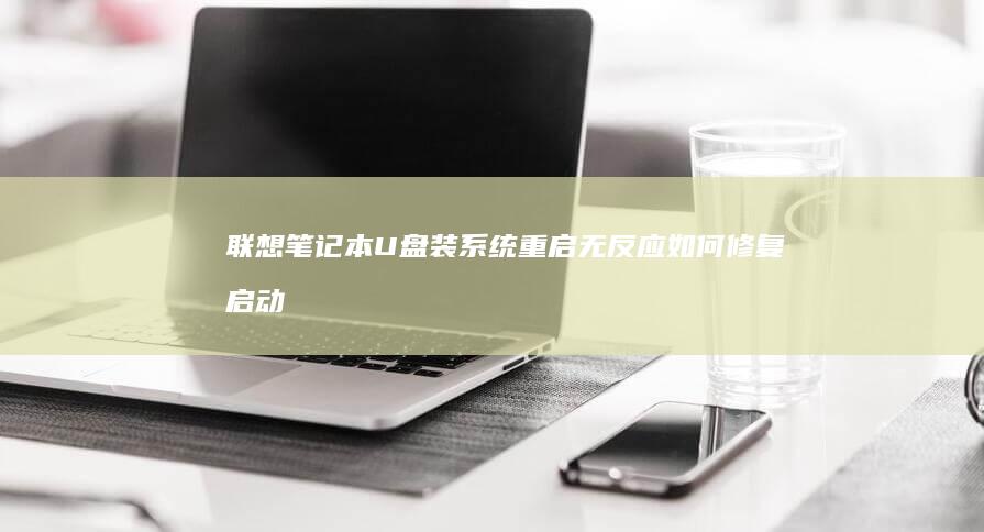 联想笔记本U盘装系统重启无反应：如何修复启动问题并恢复正常启动 (联想笔记本u盘启动)