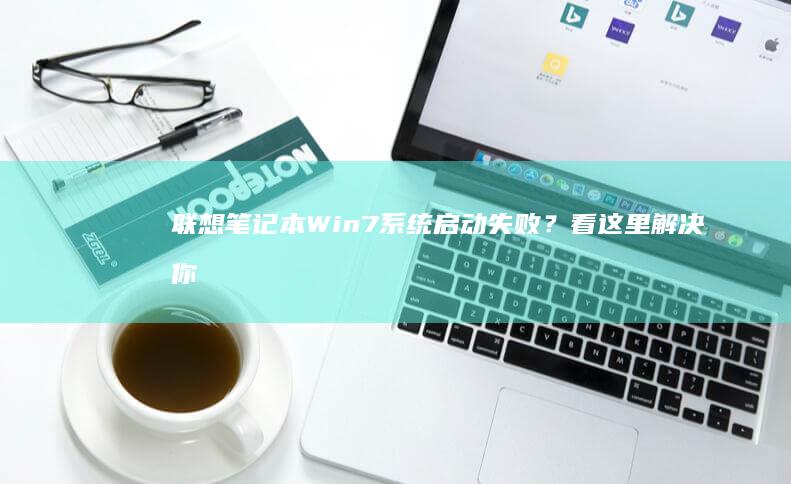 联想笔记本Win7系统启动失败？看这里解决你的问题！ (联想笔记本windows7)