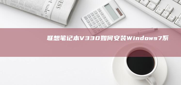 联想笔记本V330如何安装Windows 7系统？详细步骤指南 (联想笔记本vt怎么开启)