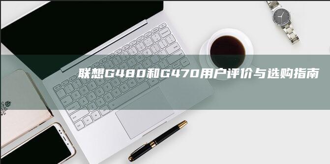 联想G480和G470：用户评价与选购指南 (联想g480二手回收卖多少钱)