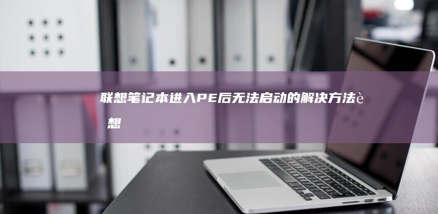 联想笔记本进入PE后无法启动的解决方法 (联想笔记本进u盘启动按什么键)