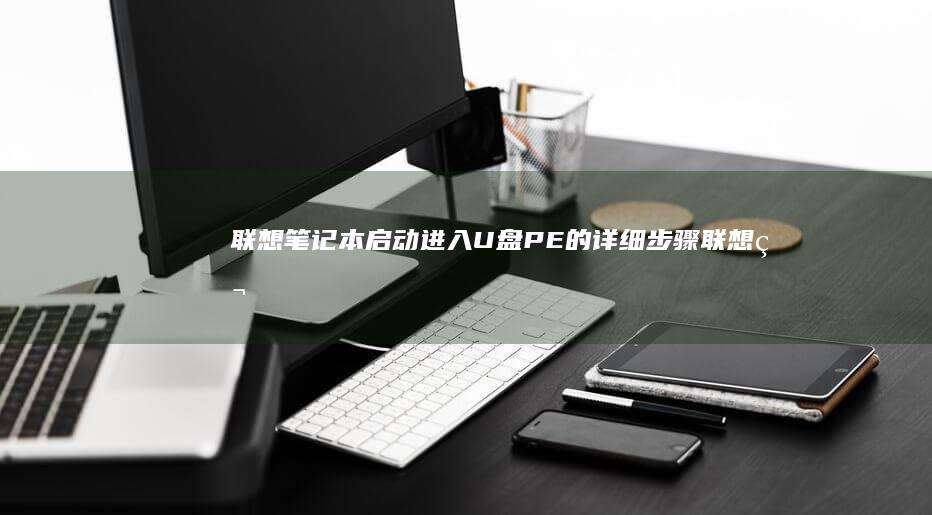 联想笔记本启动进入U盘PE的详细步骤 (联想笔记本启动u盘按什么键)