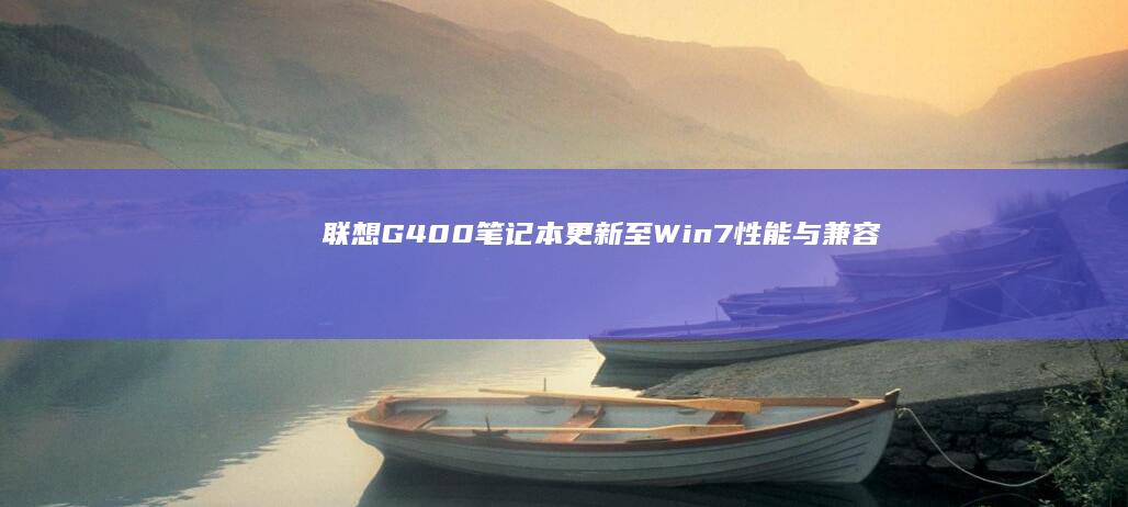 联想G400笔记本更新至Win7：性能与兼容性深度解析 (联想g400怎么样啊)