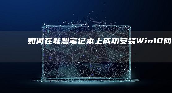 如何在联想笔记本上成功安装Win10网卡？ (如何在联想笔记本上安装打印机)