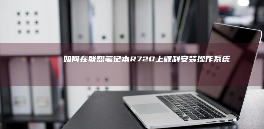 如何在联想笔记本R720上顺利安装操作系统：详细步骤指南 (如何在联想笔记本上下载软件)