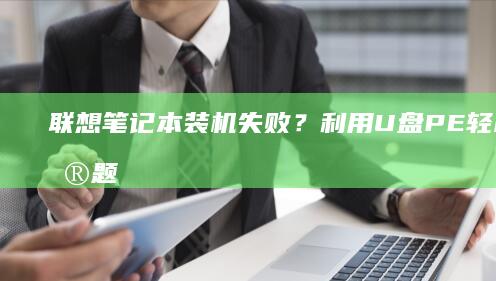 联想笔记本装机失败？利用U盘PE轻松解决问题！ (联想笔记本装什么系统好)