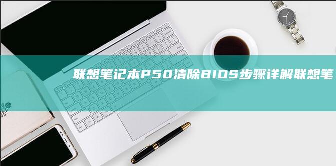 联想笔记本P50清除BIOS步骤详解 (联想笔记本pin码忘记了怎么解锁)