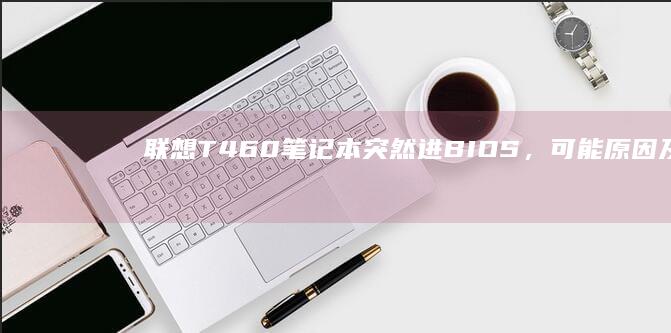 联想T460笔记本突然进BIOS，可能原因及应对策略 (联想t460s)
