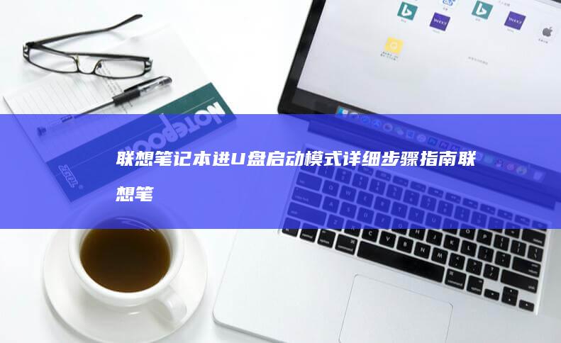 联想笔记本进U盘启动模式详细步骤指南 (联想笔记本进bios按什么键)