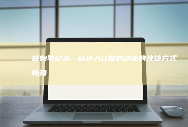 联想笔记本一键进入U盘启动项的快捷方式秘籍 (联想笔记本一键恢复怎么操作)