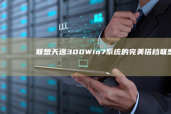 联想天逸300：Win7系统的完美搭档 (联想天逸300-15isk)
