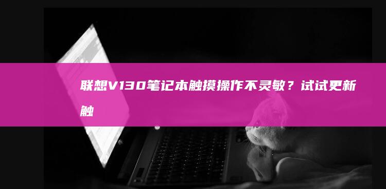 联想V130笔记本触摸操作不灵敏？试试更新触摸驱动 (联想v130–15IKB参数)