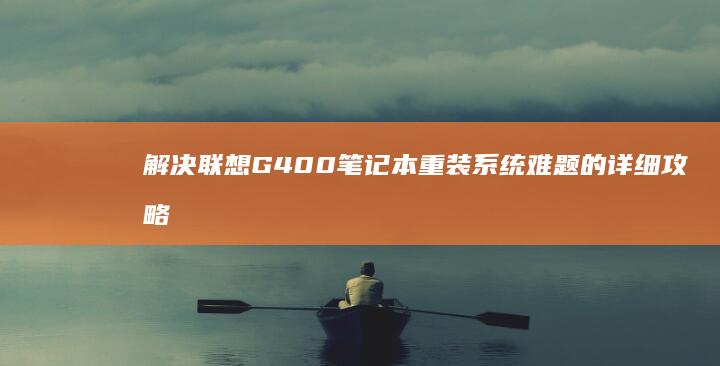 解决联想G400笔记本重装系统难题的详细攻略 (笔记本电脑进入不了桌面怎么解决联想)