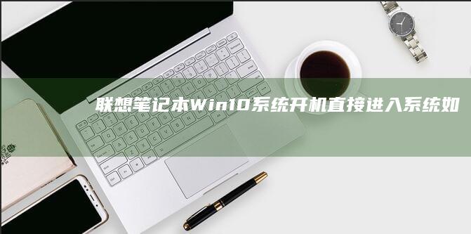 联想笔记本Win10系统开机直接进入系统：如何强制进入BIOS设置 (联想笔记本windows7)