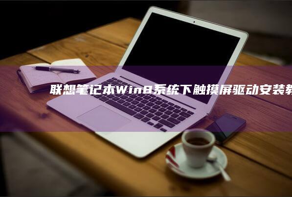 联想笔记本Win8系统下触摸屏驱动安装教程 (联想笔记本windows7)