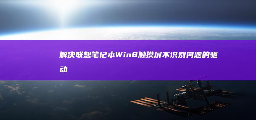 解决联想笔记本Win8触摸屏不识别问题的驱动方案 (解决联想笔记本电脑连接不上手机热点的方法)