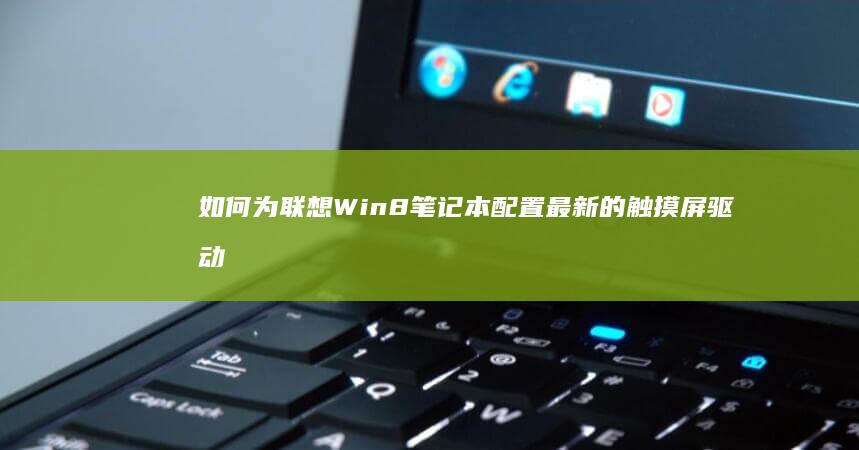 如何为联想Win8笔记本配置最新的触摸屏驱动程序 (如何为联想c560一体机增加内存空间)