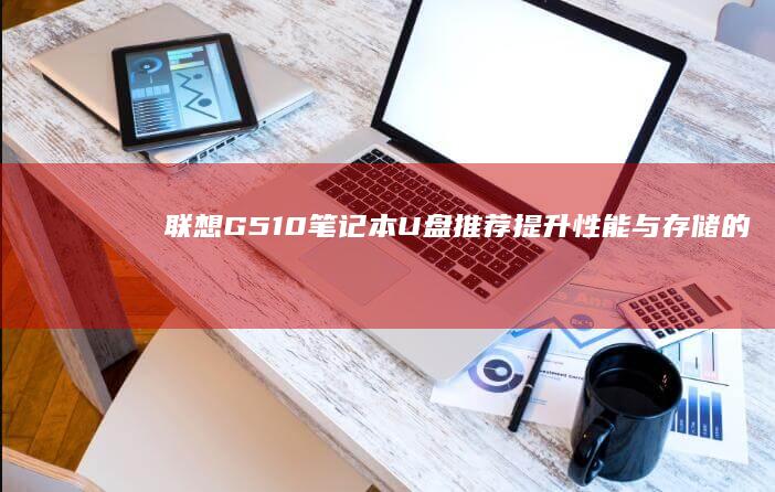 联想G510笔记本U盘推荐：提升性能与存储的必备配件 (联想g510拆机详解图)