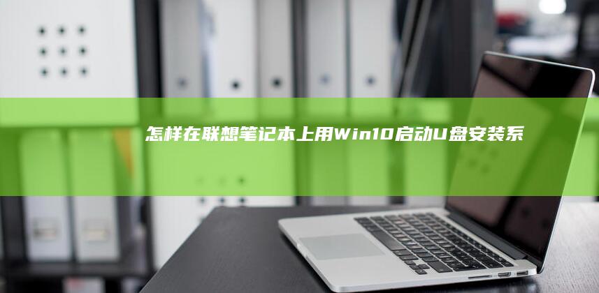 怎样在联想笔记本上用Win10启动U盘安装系统 (怎样在联想笔记本上安装打印机)