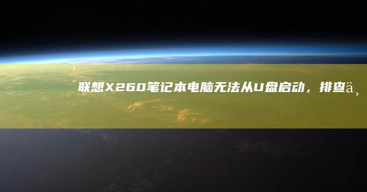 联想X260笔记本电脑无法从U盘启动，排查与解决方法 (联想x260笔记本配置参数)