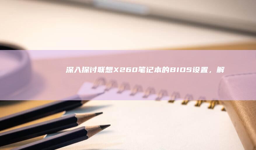 深入探讨联想X260笔记本的BIOS设置，解锁更多性能潜力 (深入探讨联想到什么)