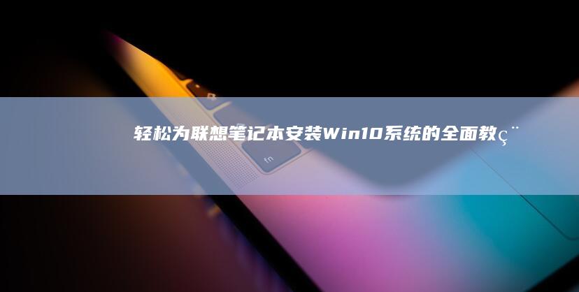 轻松为联想笔记本安装Win10系统的全面教程 (联想联想笔记)