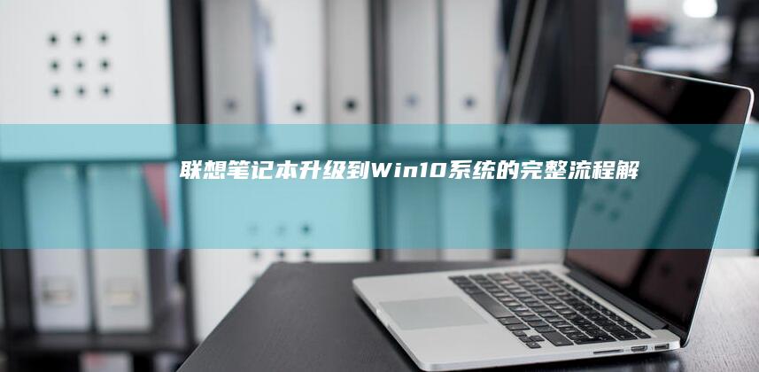 联想笔记本升级到Win10系统的完整流程解析 (联想笔记本升级bios)