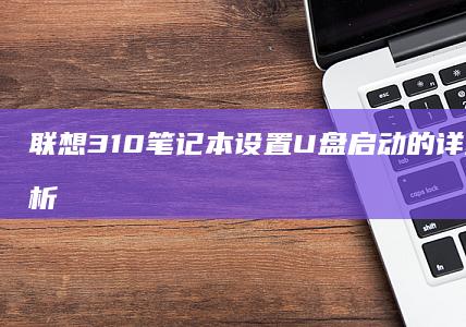 联想310笔记本设置U盘启动的详细步骤全解析 (联想310笔记本电池怎样拆下来)