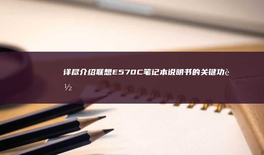 详尽介绍联想E570C笔记本说明书的关键功能与设置 (详尽介绍联想怎么写)