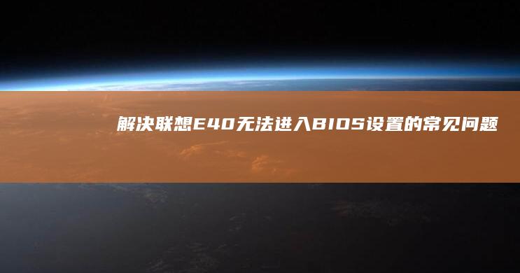 解决联想E40无法进入BIOS设置的常见问题及应对方法 (笔记本电脑进入不了桌面怎么解决联想)