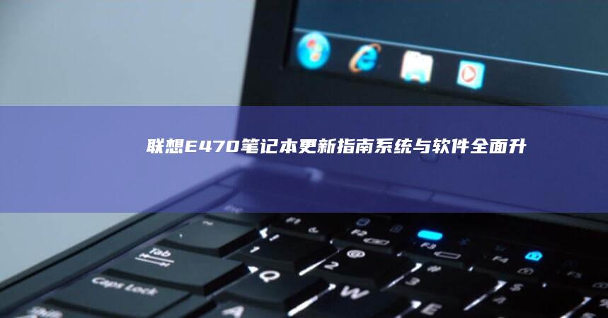 联想E470笔记本更新指南：系统与软件全面升级建议 (联想e470笔记本电脑参数)