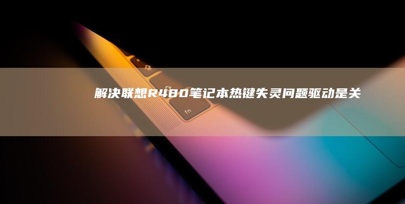 解决联想R480笔记本热键失灵问题：驱动是关键 (笔记本电脑进入不了桌面怎么解决联想)