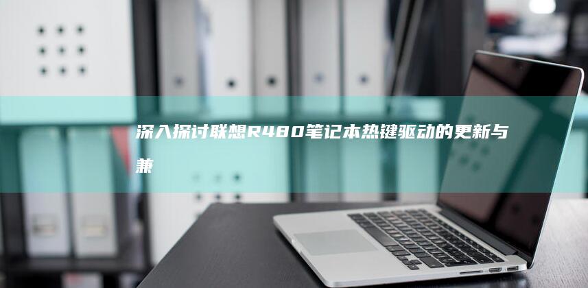 深入探讨联想R480笔记本热键驱动的更新与兼容性 (深入探讨联想到的成语)