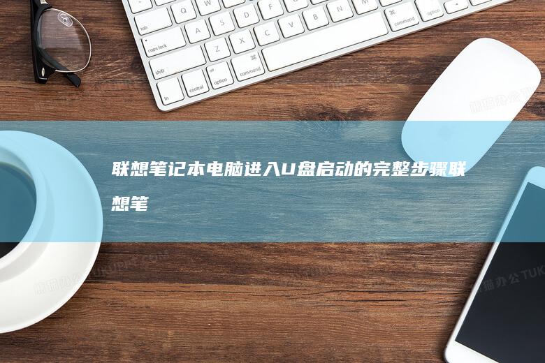 联想笔记本电脑进入U盘启动的完整步骤 (联想笔记本电脑)