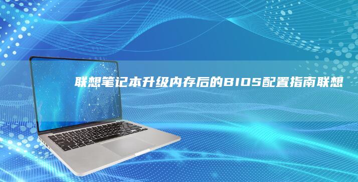 联想笔记本升级内存后的BIOS配置指南 (联想笔记本升级bios)
