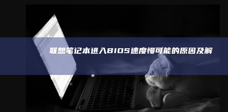 联想笔记本进入BIOS速度慢：可能的原因及解决方法 (联想笔记本进u盘启动按什么键)