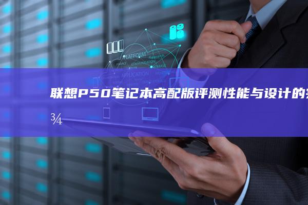 联想P50笔记本高配版评测：性能与设计的完美融合 (联想p50笔记本上市时间)
