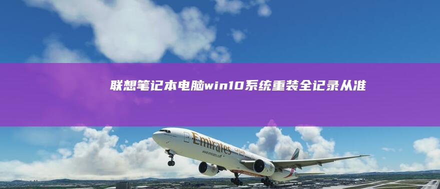 联想笔记本电脑win10系统重装全记录：从准备到完成的完整步骤 (联想笔记本电脑售后维修服务网点)