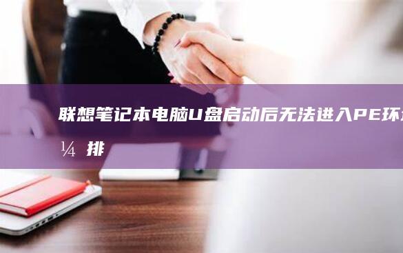 联想笔记本电脑U盘启动后无法进入PE环境，排查与修复步骤 (联想笔记本电脑)